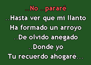 ..No ..pararci
..Hasta ver que mi llanto
Ha formado un arroyo
..De olvido anegado
..Donde yo

Tu recuerdo ahogarc'e... l