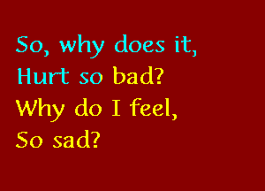 So, why does it,
Hurt so bad?

Why do I feel,
So sad?