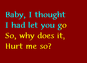 Baby, I thought
I had let you go

So, why does it,
Hurt me so?