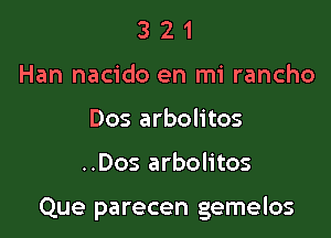 3 2 1
Han nacido en mi rancho
Dos arbolitos

..Dos arbolitos

Que parecen gemelos