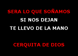 SERA L0 QUE SONAMOS
SI NOS DEJAN
TE LLEVO DE LA MANO

CERQUITA DE DIOS