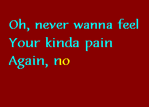 Oh, never wanna feel
Your kinda pain

Again, no