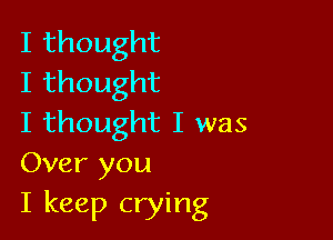 Ithought
Ithought

I thought I was
Over you

I keep crying