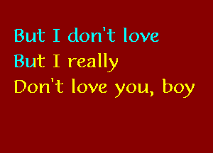 But I don't love
But I really

Don't love you, boy