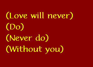 (Love will never)
(DO)

(Never do)
(Without you)