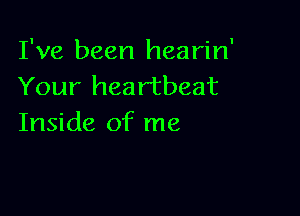 I've been hearin'
Your heartbeat

Inside of me