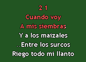 2 1
Cuando voy
A mis siembras

Y a los maizales
..Entre los surcos
Riego todo mi llanto