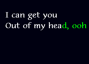 I can get you
Out of my head, ooh