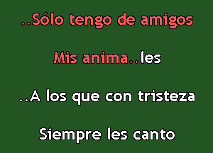 ..S6lo tengo de amigos

Mis anima..les
..A los que con tristeza

Siempre les canto