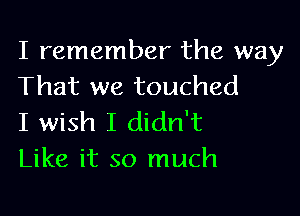 I remember the way
That we touched

I wish I didn't
Like it so much