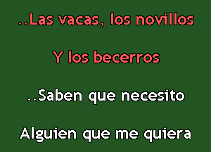 ..Las vacas, los novillos
Y 105 becerros

..Saben que necesito

Alguien que me quiera