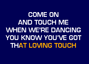 COME ON
AND TOUCH ME
WHEN WERE DANCING
YOU KNOW YOU'VE GOT
THAT LOVING TOUCH