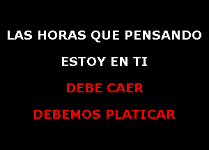 LAS HORAS QUE PENSANDO
ESTOY EN TI
DEBE CAER
DEBEMOS PLATICAR
