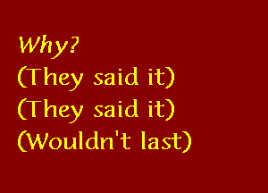 Why?
(They said it)

(They said it)
(Wouldn't last)