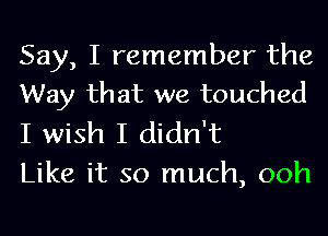 Say, I remember the
Way that we touched

I wish I didn't
Like it so much, ooh