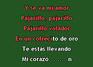 Y se va mi amor

Pajarillo, pajarillo

Pajarillo volador
En un cofrecito de oro
Te estas llevando

Mi corazd ......... n