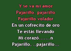 Y se va mi amor
Pajarillo, pajarillo
Pajarillo volador
En un cofrecito de oro

Te estas llevando
Mi corazd ....... n
Pajarillo, ..pajarillo...