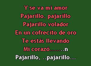 Y se va mi amor
Pajarillo, pajarillo
Pajarillo volador
En un cofrecito de oro

Te estas llevando
Mi corazd ....... n
Pajarillo, ..pajarillo...