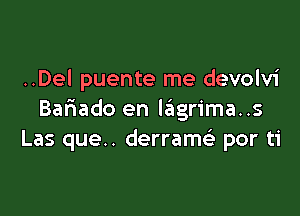 ..Del puente me devolvi

Bar3ado en lagrima..s
Las que.. derram por ti