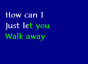 How can I
Just let you

Walk away