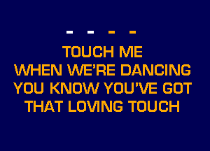 TOUCH ME
WHEN WERE DANCING
YOU KNOW YOU'VE GOT

THAT LOVING TOUCH