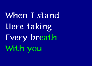When I stand
Here taking

Every breath
With you