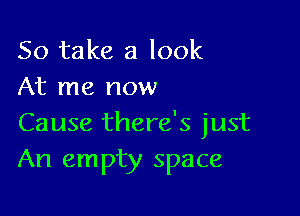 So take a look
At me now

Cause there's just
An empty space