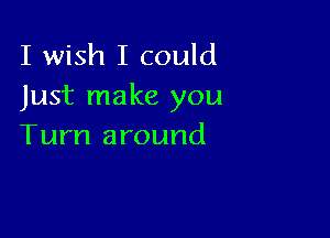 I wish I could
Just make you

Turn around