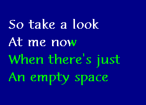 So take a look
At me now

When there's just
An empty space