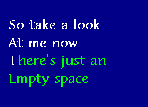 So take a look
At me now

There's just an
Empty space