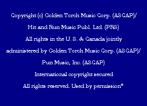 Copyright (c) Coldm Torch Music Corp. (AS CAPV
Hit and Run Music Publ. Luci. (PR3)
Allrighta intth. 5. 3 Cansdajointly
mm by Goldm Tomh Music Corp. (AS CAPJl
Pun Music, Inc. (AS CAP)

Inmn'onsl copyright Bocuxcd

All rights named. Used by pmnisbion