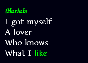 (Marfab)
I got myself

A lover
Who knows
What I like