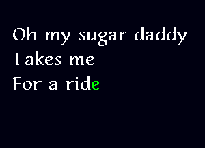 Oh my sugar daddy
Takes me

For a ride