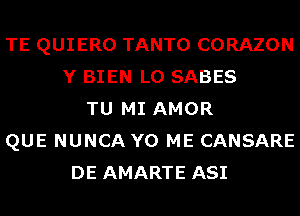 TE QUIERO TANTO CORAZON
Y BIEN L0 SABES
TU MI AMOR
QUE NUNCA Y0 ME CANSARE
DE AMARTE ASI