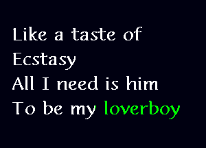 Like a taste of
Ecstasy

All I need is him
To be my loverboy