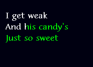 I get weak
And his candy's

Just so sweet
