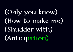 (Only you know)
(How to make me)

(Shudder with)
(Anticipation)