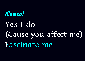 (Cameo)
Yes I do

(Cause you affect me)
Fascinate me