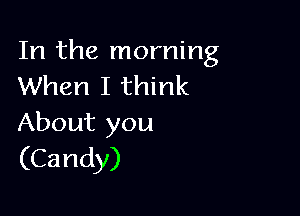 In the morning
When I think

About you
(Candy)