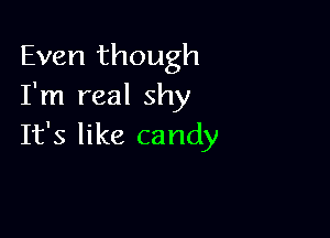 Even though
I'm real shy

It's like candy