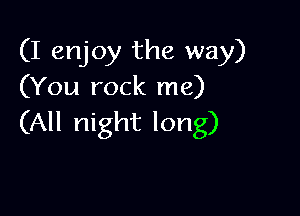 (I enjoy the way)
(You rock me)

(All night long)