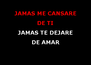 JAMAS ME CANSARE
DE TI

JAMAS TE DEJARE
DE AMAR