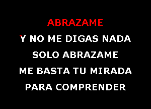 ABRAZAME
Y NO ME DIGAS NADA
SOLO ABRAZAME
ME BASTA TU MIRADA
PARA COMPRENDER