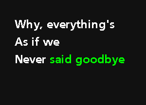 Why, everything's
As if we

Never said goodbye