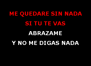 ME QUEDARE SIN NADA
SI TU TE VAS

ABRAZAME
Y NO ME DIGAS NADA