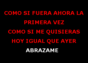 COMO SI FUERA AHORA LA
PRIMERA VEZ
COMO SI ME QUISIERAS
HOY IGUAL QUE AYER
ABRAZAME