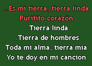 ..Es mi tierra, tierra linda
Puritito corazc'm
..Tierra linda
..Tierra de hombres
Toda mi alma, tierra mia
Yo te doy en mi cancic'm