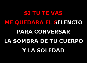 SI TU TE VAS
ME QUEDARA EL SILENCIO
PARA CONVERSAR
LA SOMBRA DE TU CUERPO
Y LA SOLEDAD