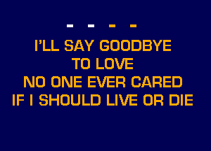 I'LL SAY GOODBYE
TO LOVE
NO ONE EVER (JARED
IF I SHOULD LIVE OR DIE