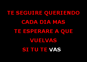 TE SEGUIRE QUERIENDO
CADA DIA MAS
TE ESPERARE A QUE
VUELVAS
SI TU TE VAS